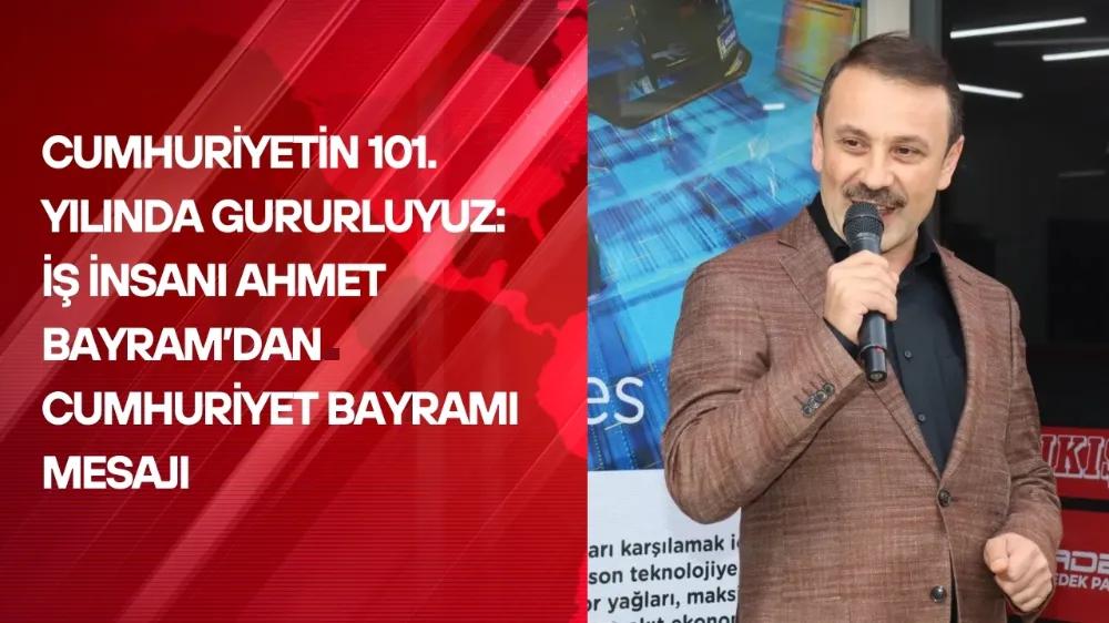 Cumhuriyetin 101. Yılında Gururluyuz: İş İnsanı Ahmet Bayram’dan Cumhuriyet Bayramı Mesajı